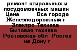 ремонт стиральных и посудомоечных машин › Цена ­ 500 - Все города, Железнодорожный г. Электро-Техника » Бытовая техника   . Ростовская обл.,Ростов-на-Дону г.